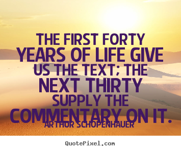 The first forty years of life give us the text; the next thirty.. Arthur Schopenhauer best life quote