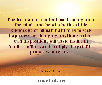 The fountain of content must spring up in the mind, and he who hath.. Dr. Samuel Johnson  life sayings
