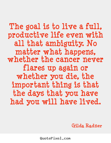 The goal is to live a full, productive life even with all that ambiguity... Gilda Radner top life sayings