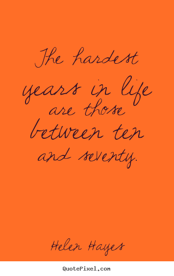 The hardest years in life are those between ten and seventy. Helen Hayes  life quotes