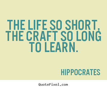The life so short, the craft so long to learn. Hippocrates greatest life sayings