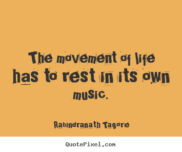 The movement of life has to rest in its own music. Rabindranath Tagore good life quotes