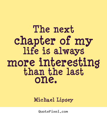 The next chapter of my life is always more interesting than the last.. Michael Lipsey best life quotes