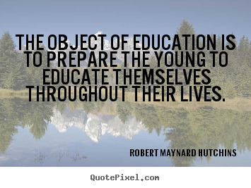 Quotes about life - The object of education is to prepare the young to educate themselves..