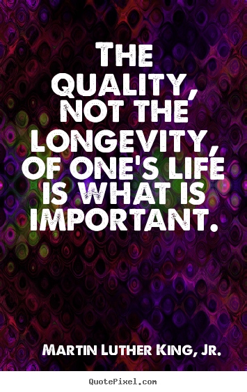 The quality, not the longevity, of one's life is what is important. Martin Luther King, Jr. best life quotes