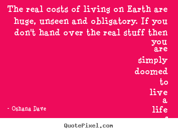 Oshana Dave picture quotes - The real costs of living on earth are huge, unseen.. - Life quotes