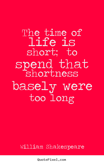 The time of life is short; to spend that shortness.. William Shakespeare best life quotes
