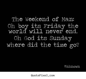 Quotes about life - The weekend of man:oh boy its friday the world will never..