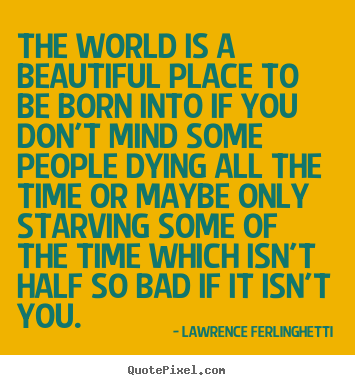 The world is a beautiful place to be born into if you don't.. Lawrence Ferlinghetti popular life quotes