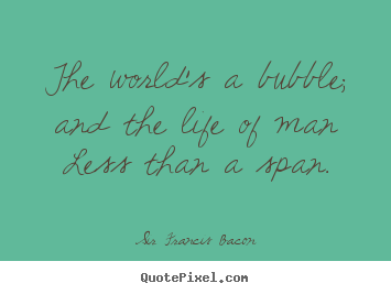 Make picture quotes about life - The world's a bubble; and the life of man less than a span.