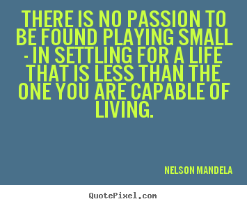 Make personalized picture quotes about life - There is no passion to be found playing small - in settling for..