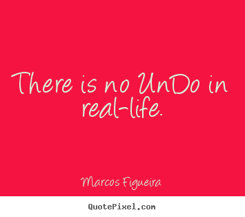 There is no undo in real-life. Marcos Figueira great life quotes