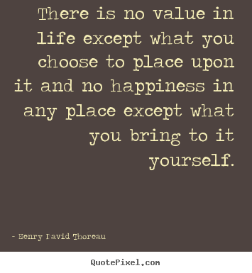 Life quotes - There is no value in life except what you choose to place upon it..