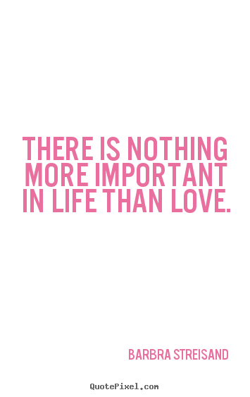 Design your own picture quotes about life - There is nothing more important in life than love.