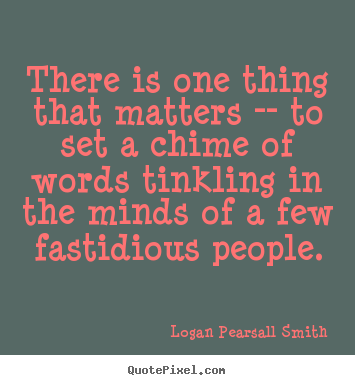 Logan Pearsall Smith picture quotes - There is one thing that matters -- to set a chime of words.. - Life quotes