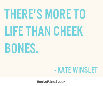 There's more to life than cheek bones. Kate Winslet greatest life quotes