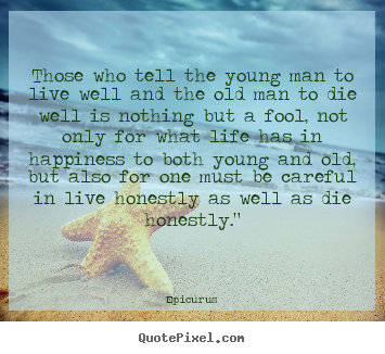 Life quotes - Those who tell the young man to live well and the old man to die..