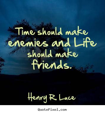 Time should make enemies and life should make friends. Henry R. Luce  life quotes