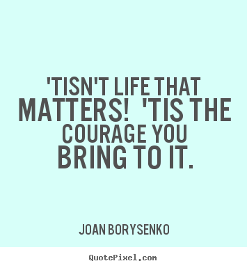 'tisn't life that matters! 'tis the courage you bring to it. Joan Borysenko great life quotes