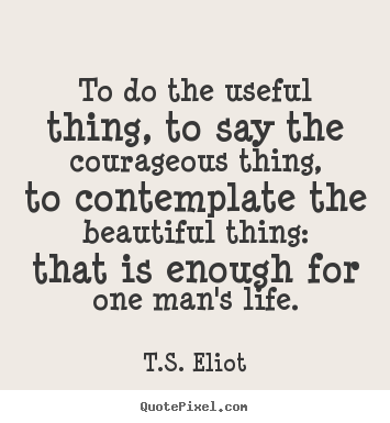 Life quote - To do the useful thing, to say the courageous thing, to contemplate..