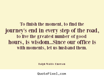Quotes about life - To finish the moment, to find the journey's end in every step of..