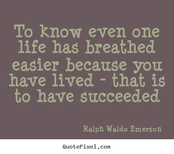 Quote about life - To know even one life has breathed easier because you have lived - that..