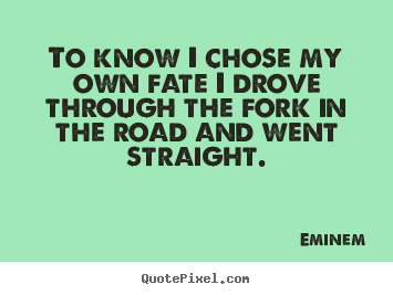 Life quote - To know i chose my own fate i drove through the fork in the..