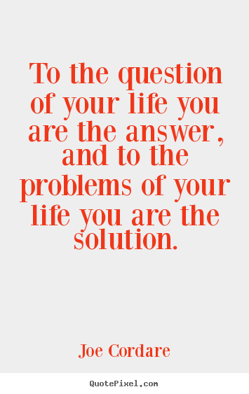 To the question of your life you are the answer, and.. Joe Cordare greatest life quotes