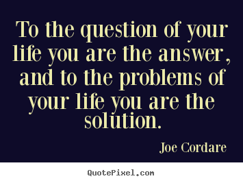 Joe Cordare image quotes - To the question of your life you are the answer, and to.. - Life quotes