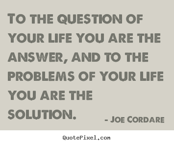 To the question of your life you are the.. Joe Cordare great life quote