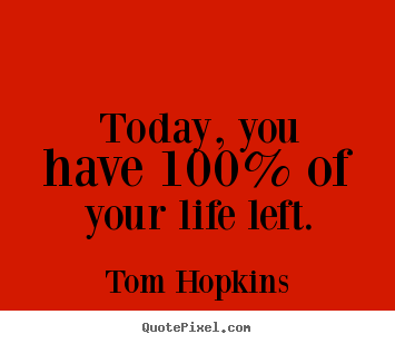Tom Hopkins picture quote - Today, you have 100% of your life left. - Life quote
