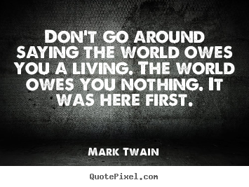 Don't go around saying the world owes you a living. the world.. Mark Twain  life quotes