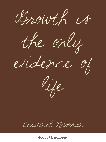 Growth is the only evidence of life. Cardinal Newman  life quote
