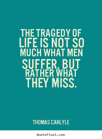 The tragedy of life is not so much what men suffer, but rather.. Thomas Carlyle  life quotes