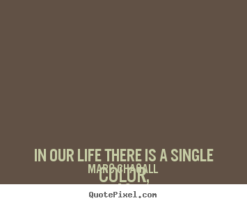 In our life there is a single color, as on an artist's.. Marc Chagall  life quotes