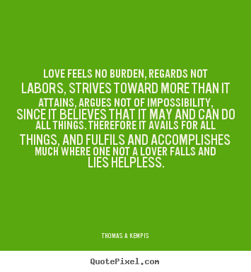 Thomas A Kempis photo quote - Love feels no burden, regards not labors, strives toward more than.. - Life quotes