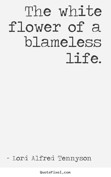 The white flower of a blameless life. Lord Alfred Tennyson top life quotes