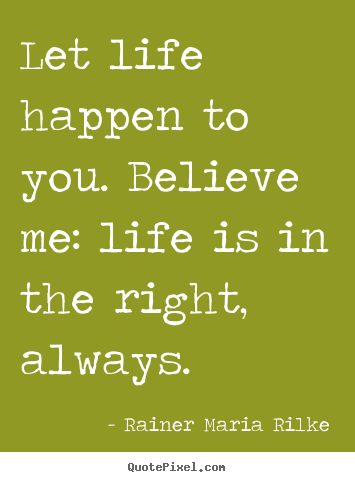 Let life happen to you. believe me: life is in.. Rainer Maria Rilke popular life quotes
