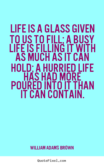 Quotes about life - Life is a glass given to us to fill; a busy life is filling it..