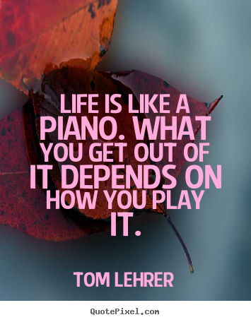 Quote about life - Life is like a piano. what you get out of it depends on how you play it.