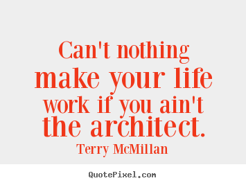 Quotes about life - Can't nothing make your life work if you ain't the architect.