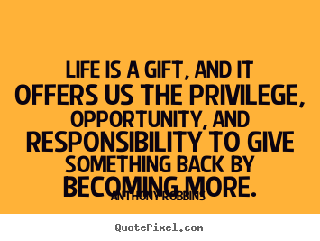Life is a gift, and it offers us the privilege, opportunity, and responsibility.. Anthony Robbins top life quotes