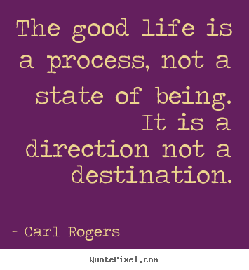 The good life is a process, not a state of being. it is a direction.. Carl Rogers great life quotes