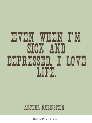 Arthur Rubinstein picture quotes - Even when i'm sick and depressed, i love life. - Life quote