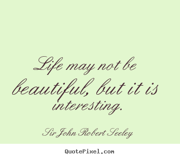 Quote about life - Life may not be beautiful, but it is interesting.