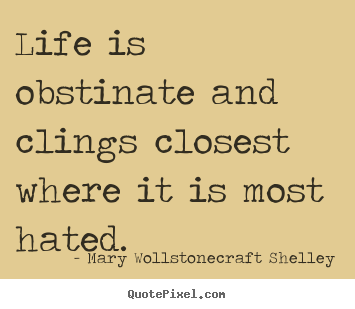 Mary Wollstonecraft Shelley picture quotes - Life is obstinate and clings closest where it is most hated. - Life sayings