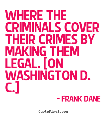 Life sayings - Where the criminals cover their crimes by making them legal...