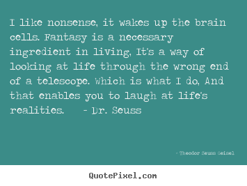 I like nonsense, it wakes up the brain cells. fantasy is a necessary.. Theodor Seuss Geisel  life quotes