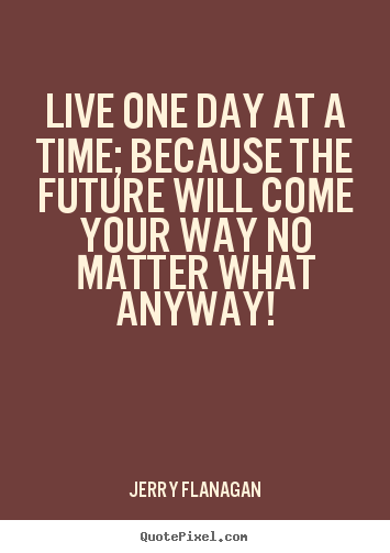Create custom image quotes about life - Live one day at a time; because the future will come your..