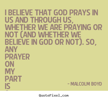 Malcolm Boyd picture quotes - I believe that god prays in us and through us, whether we.. - Life quote